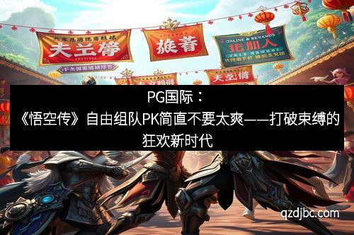 PG国际：《悟空传》自由组队PK简直不要太爽——打破束缚的狂欢新时代