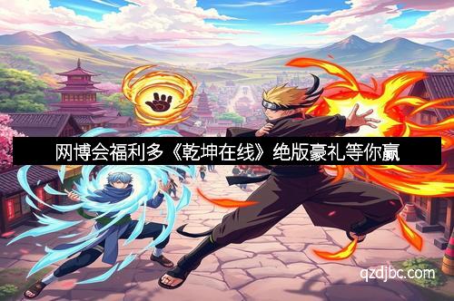 网博会福利多《乾坤在线》绝版豪礼等你赢