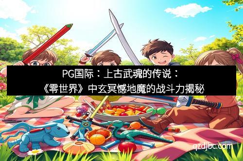 PG国际：上古武魂的传说：《零世界》中玄冥憾地魔的战斗力揭秘